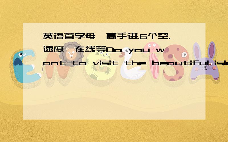 英语首字母,高手进.6个空.速度,在线等Do you want to visit the beautiful island---Taiwan?Taiwan is in the soundeast of China and to the e  ast   of  Fujian  Province. There are many islands in China, but Taiwan is the b   2   of all. It h