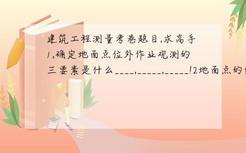 建筑工程测量考卷题目,求高手1,确定地面点位外作业观测的三要素是什么____,_____,_____!2地面点的绝对高程是指____到____的铅锤距离!3水准仪是指能够提供___________的依据!4水准测量时,赚点的作