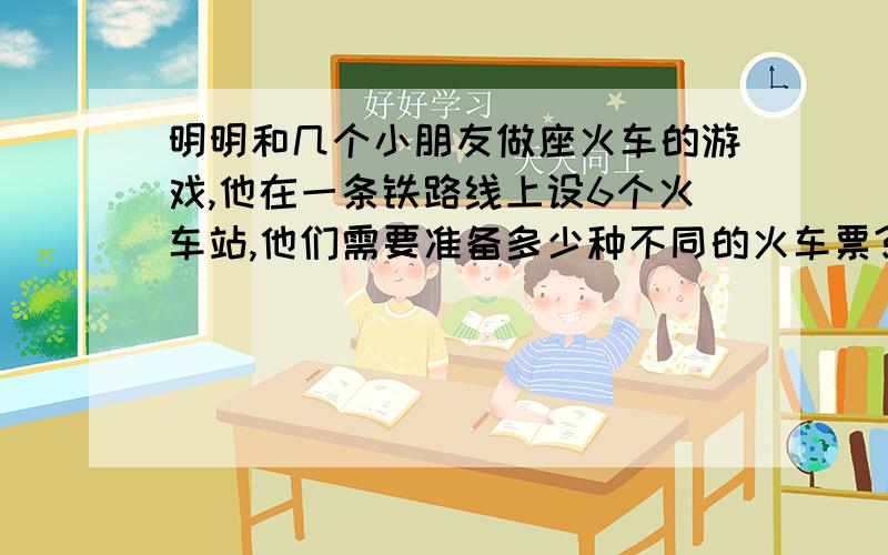 明明和几个小朋友做座火车的游戏,他在一条铁路线上设6个火车站,他们需要准备多少种不同的火车票?这些票中有多少种不同的票价?