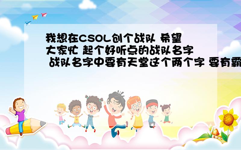 我想在CSOL创个战队 希望大家忙 起个好听点的战队名字 战队名字中要有天堂这个两个字 要有霸气 要好看!本人的名字:最初de神