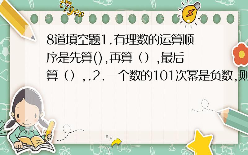 8道填空题1.有理数的运算顺序是先算(),再算（）,最后算（）,.2.一个数的101次幂是负数,则这个数是（）.3.-7.2-0.9-5.6+1.7=（）.4.-2方-（-1）3次幂=（）5.（-13分之6）+（-13分之7）-5=（）6.-7分之2-