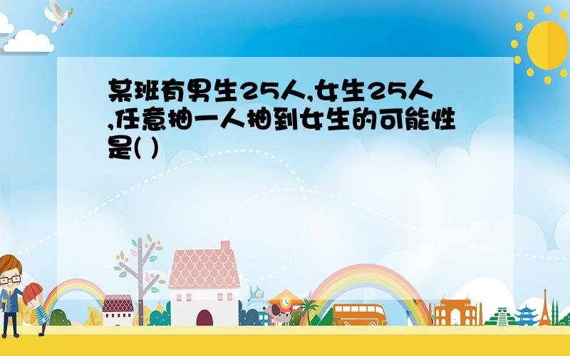 某班有男生25人,女生25人,任意抽一人抽到女生的可能性是( )