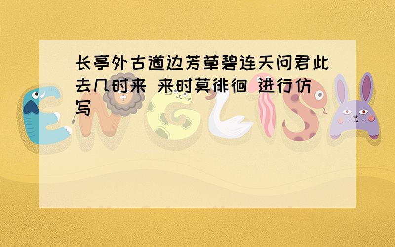 长亭外古道边芳草碧连天问君此去几时来 来时莫徘徊 进行仿写