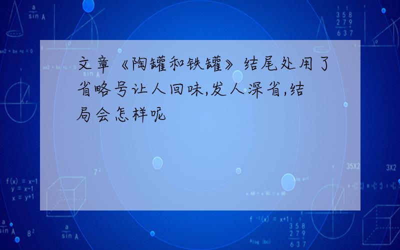 文章《陶罐和铁罐》结尾处用了省略号让人回味,发人深省,结局会怎样呢