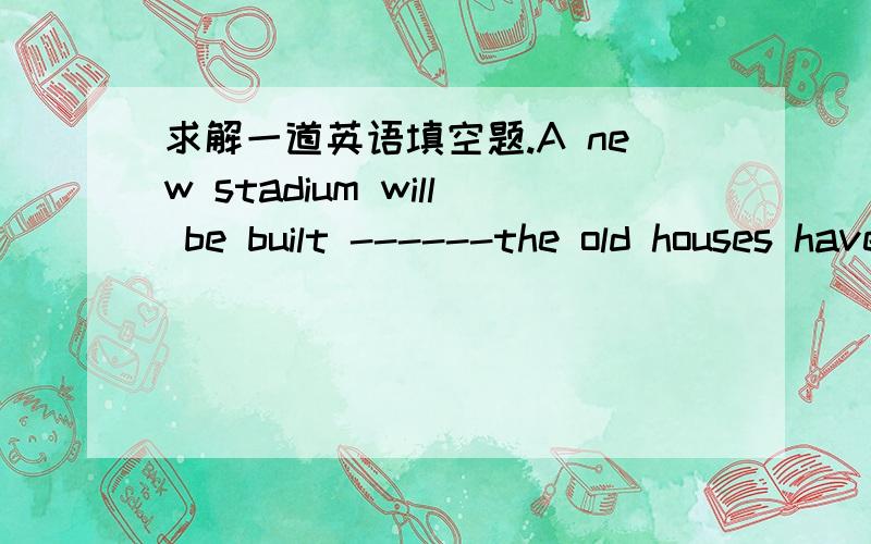 求解一道英语填空题.A new stadium will be built ------the old houses have been pulled down.A.what   B.where C.that  D.which为什么选D而不选B、