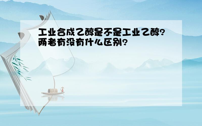 工业合成乙醇是不是工业乙醇?两者有没有什么区别?