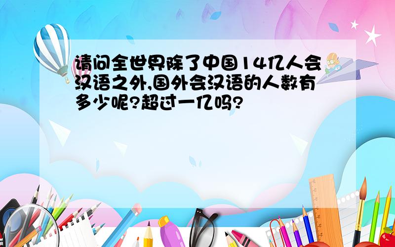 请问全世界除了中国14亿人会汉语之外,国外会汉语的人数有多少呢?超过一亿吗?