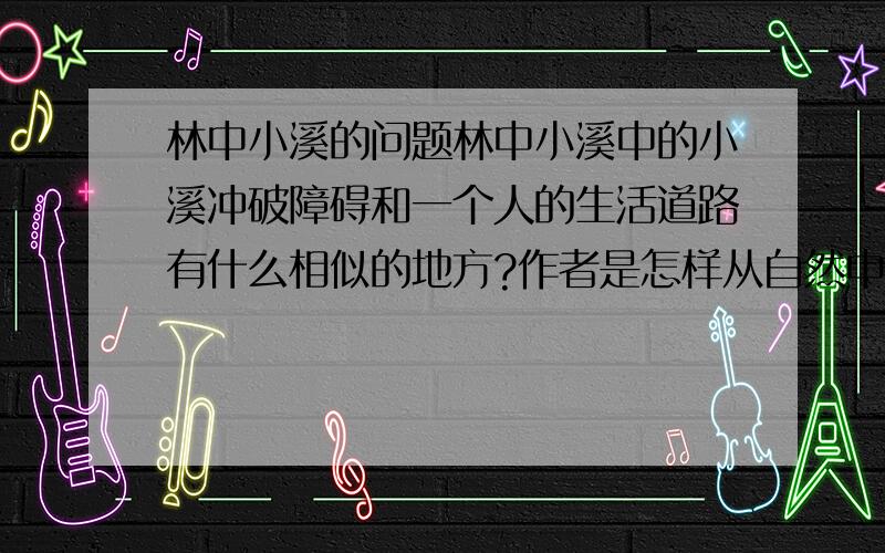 林中小溪的问题林中小溪中的小溪冲破障碍和一个人的生活道路有什么相似的地方?作者是怎样从自然中感悟到人生哲理的?还有领悟到的精神是什么