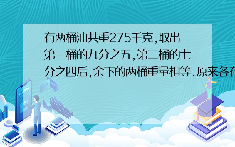 有两桶油共重275千克,取出第一桶的九分之五,第二桶的七分之四后,余下的两桶重量相等.原来各有多少千克