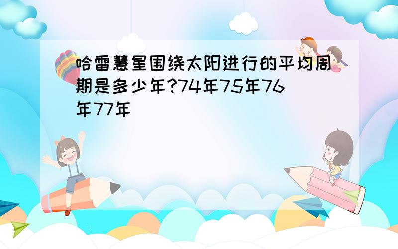 哈雷慧星围绕太阳进行的平均周期是多少年?74年75年76年77年