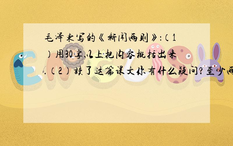 毛泽东写的《新闻两则》：（1）用30字以上把内容概括出来.（2）读了这篇课文你有什么疑问?至少两个.