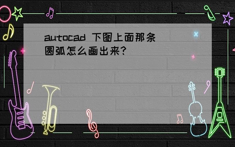 autocad 下图上面那条圆弧怎么画出来?