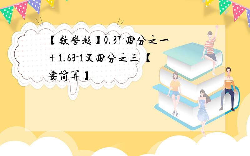 【数学题】0.37-四分之一+1.63-1又四分之三 【要简算】