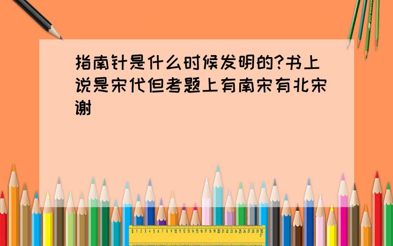 指南针是什么时候发明的?书上说是宋代但考题上有南宋有北宋谢