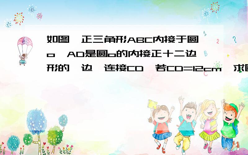 如图,正三角形ABC内接于圆o,AD是圆o的内接正十二边形的一边,连接CD,若CD=12cm,求圆o的半径