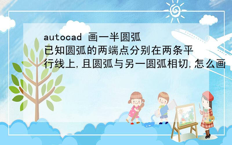 autocad 画一半圆弧 已知圆弧的两端点分别在两条平行线上,且圆弧与另一圆弧相切,怎么画