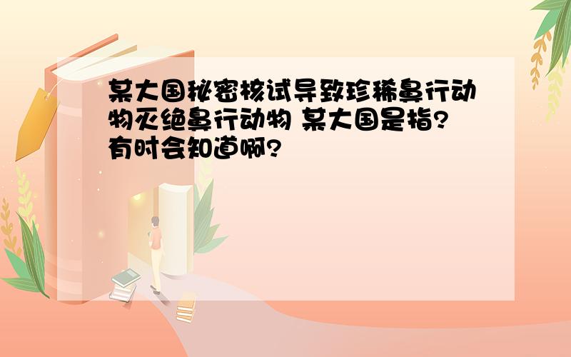 某大国秘密核试导致珍稀鼻行动物灭绝鼻行动物 某大国是指?有时会知道啊?