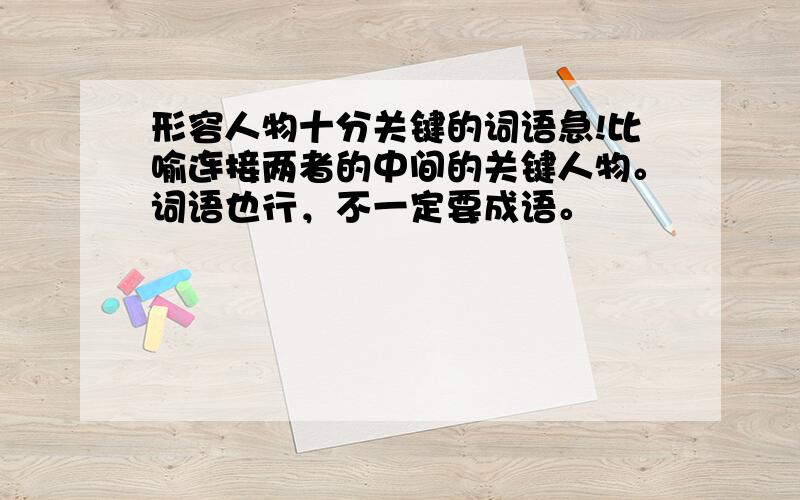 形容人物十分关键的词语急!比喻连接两者的中间的关键人物。词语也行，不一定要成语。