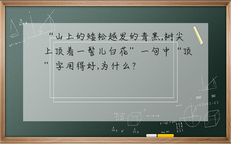 “山上的矮松越发的青黑,树尖上顶着一髻儿白花”一句中“顶”字用得好,为什么?