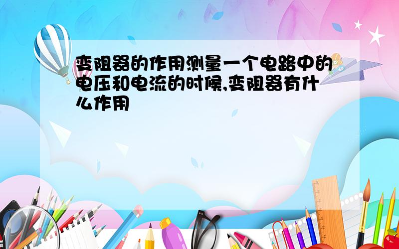 变阻器的作用测量一个电路中的电压和电流的时候,变阻器有什么作用