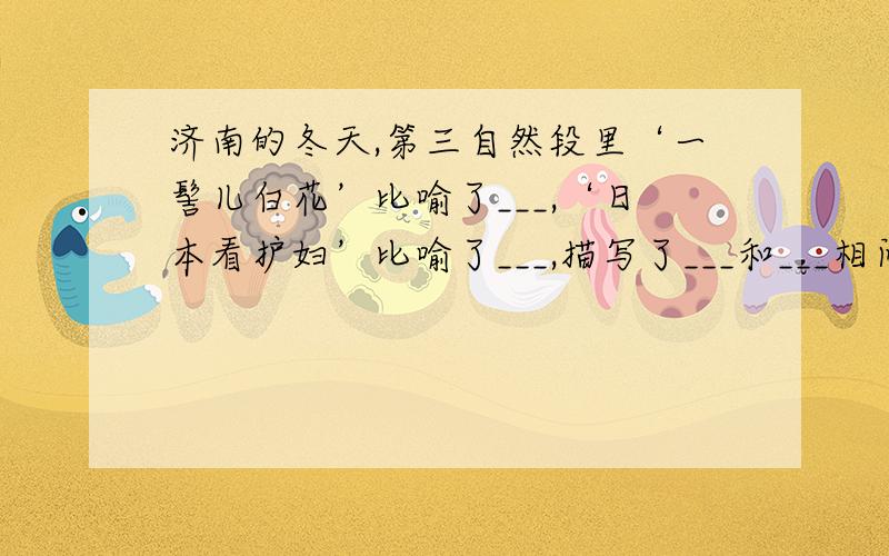 济南的冬天,第三自然段里‘一髻儿白花’比喻了___,‘日本看护妇’比喻了___,描写了___和___相间的美景不要给我什么买本资料书的话,也不要给一段模糊的答案或者复制的废话,简洁点就行.