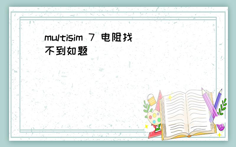 multisim 7 电阻找不到如题