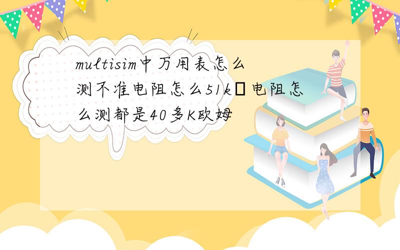 multisim中万用表怎么测不准电阻怎么51kΩ电阻怎么测都是40多K欧姆