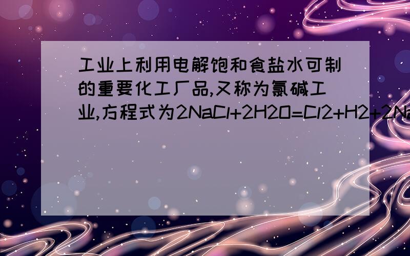 工业上利用电解饱和食盐水可制的重要化工厂品,又称为氯碱工业,方程式为2NaCl+2H2O=Cl2+H2+2NaOH,利用电解所得的气体制36.5%的浓盐酸100t,最少需要消耗食盐——t答案是58.5,我算出来的一直是5850,