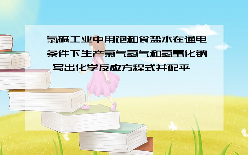 氯碱工业中用饱和食盐水在通电条件下生产氯气氢气和氢氧化钠 写出化学反应方程式并配平