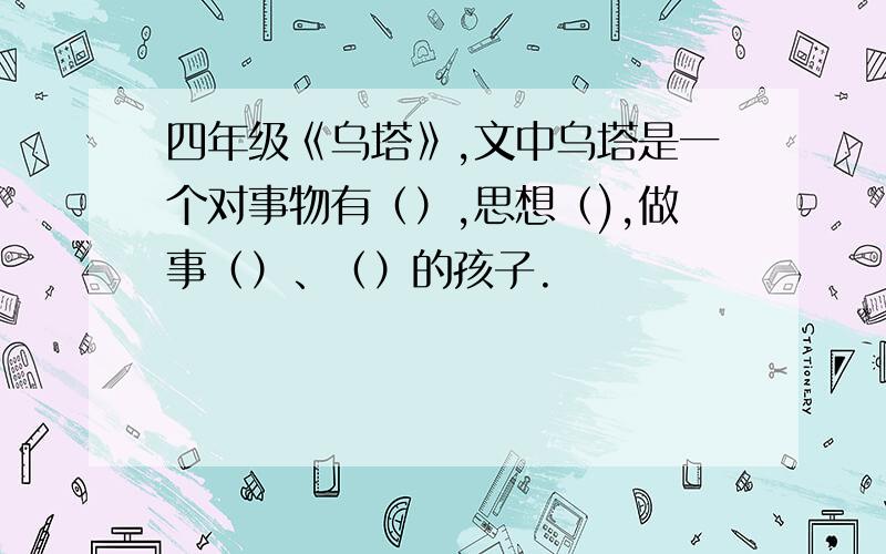 四年级《乌塔》,文中乌塔是一个对事物有（）,思想（),做事（）、（）的孩子.