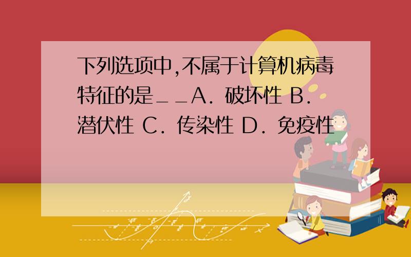 下列选项中,不属于计算机病毒特征的是__A．破坏性 B．潜伏性 C．传染性 D．免疫性