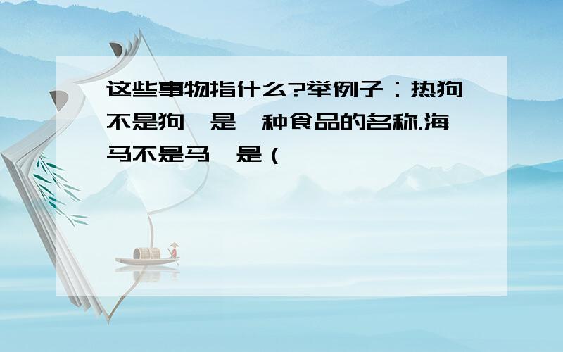 这些事物指什么?举例子：热狗不是狗,是一种食品的名称.海马不是马,是（                                                    ）走狗不是狗,是（                                                   ）狗腿子不是狗的