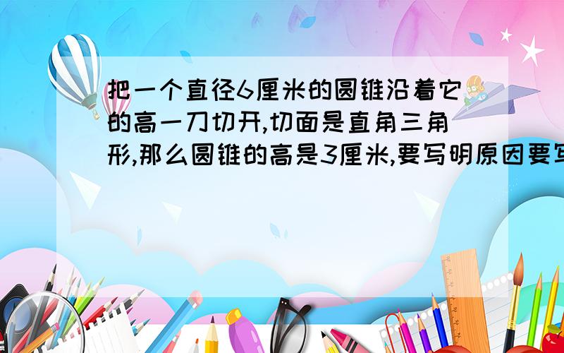 把一个直径6厘米的圆锥沿着它的高一刀切开,切面是直角三角形,那么圆锥的高是3厘米,要写明原因要写明原因