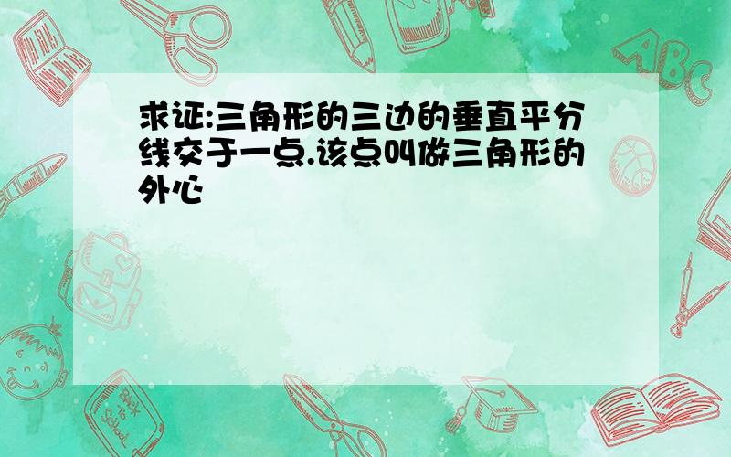 求证:三角形的三边的垂直平分线交于一点.该点叫做三角形的外心