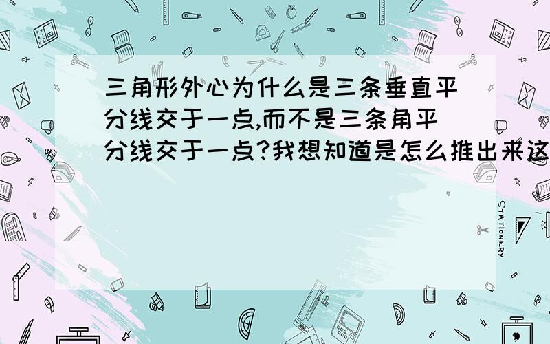 三角形外心为什么是三条垂直平分线交于一点,而不是三条角平分线交于一点?我想知道是怎么推出来这个结论的,最好有详细的证明 PS在线等,最好能快点解决