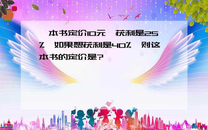 一本书定价10元,获利是25%,如果想获利是40%,则这本书的定价是?