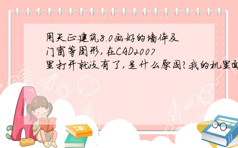 用天正建筑8.0画好的墙体及门窗等图形,在CAD2007里打开就没有了,是什么原因?我的机里面装了天正建筑8.0及CAD2007,可是我用天正建筑8.0画好的图,用CAD2007打开的时候,就只剩下轴线了,不知是什么