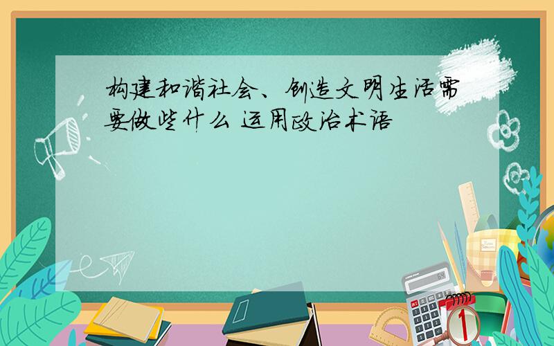 构建和谐社会、创造文明生活需要做些什么 运用政治术语