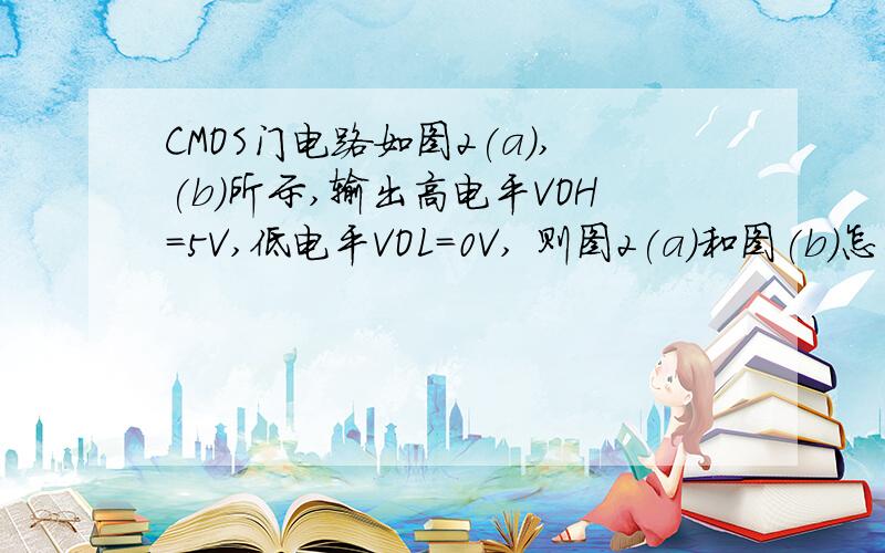 CMOS门电路如图2(a),(b)所示,输出高电平VOH=5V,低电平VOL=0V, 则图2(a)和图(b)怎么做的,看都看不懂为什么不是D啊