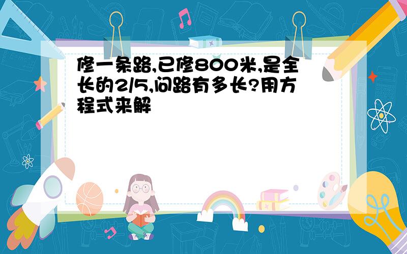 修一条路,已修800米,是全长的2/5,问路有多长?用方程式来解