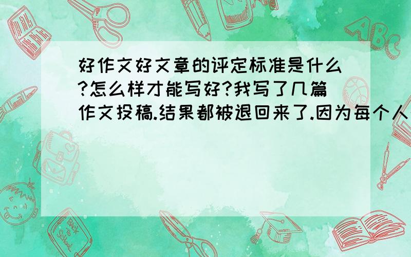 好作文好文章的评定标准是什么?怎么样才能写好?我写了几篇作文投稿.结果都被退回来了.因为每个人的语言表达都不同.所以我不知道一篇作文,到底好是好在什么地方?像著名作家他们写的好