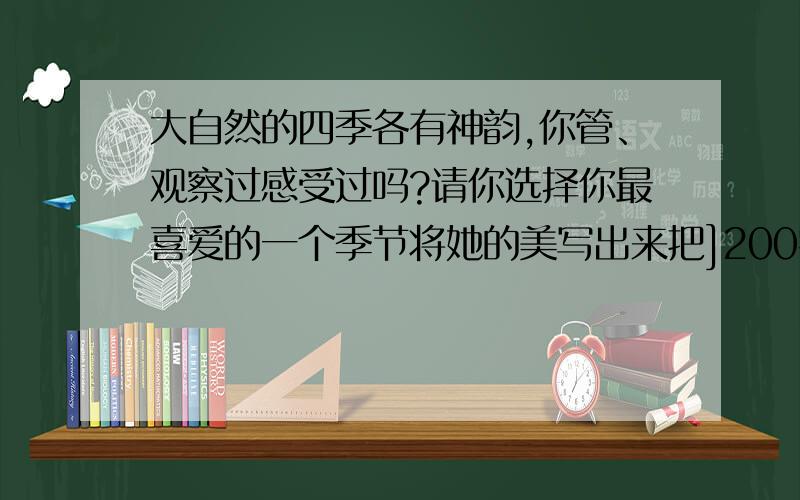 大自然的四季各有神韵,你管、观察过感受过吗?请你选择你最喜爱的一个季节将她的美写出来把]200字就可以了小片段