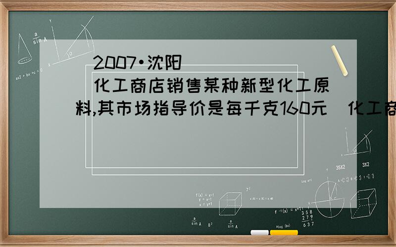 （2007•沈阳）化工商店销售某种新型化工原料,其市场指导价是每千克160元（化工商店的售价还可以在市场指导价的基础上进行浮动）,这种原料的进货价是市场指导价的75%．（1）为了扩