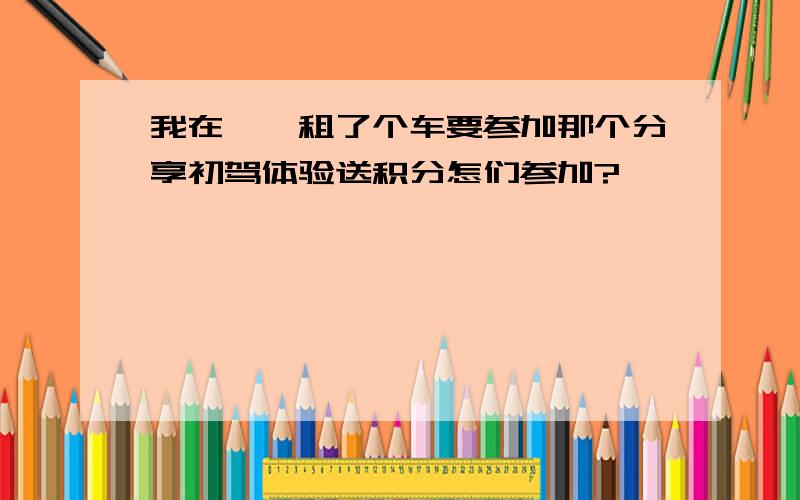 我在一嗨租了个车要参加那个分享初驾体验送积分怎们参加?