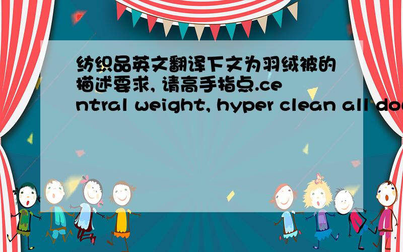 纺织品英文翻译下文为羽绒被的描述要求, 请高手指点.central weight, hyper clean all down. 75% whole cluster down fiber or feather. barrier weave 230TC 100% cotton. 15'' sewn through box w/double needle sewn edges