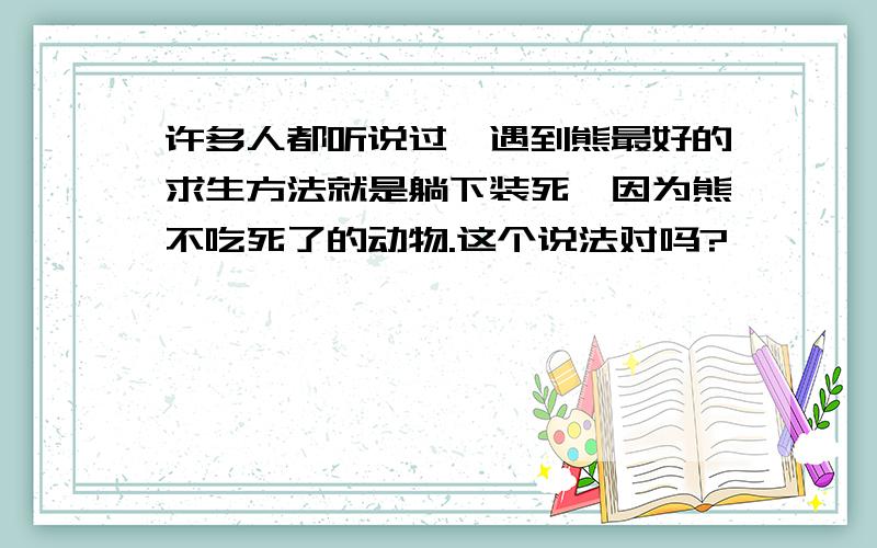 许多人都听说过,遇到熊最好的求生方法就是躺下装死,因为熊不吃死了的动物.这个说法对吗?