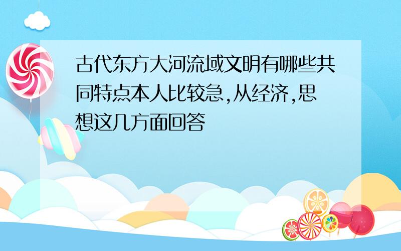 古代东方大河流域文明有哪些共同特点本人比较急,从经济,思想这几方面回答