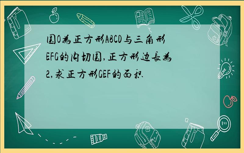 圆O为正方形ABCD与三角形EFG的内切圆,正方形边长为2,求正方形GEF的面积