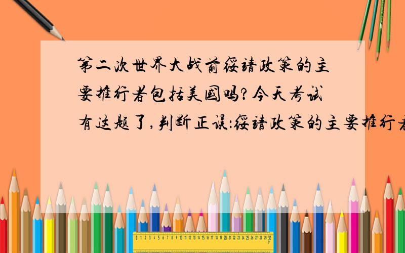 第二次世界大战前绥靖政策的主要推行者包括美国吗?今天考试有这题了,判断正误：绥靖政策的主要推行者是英法,我想问问,主要推行绥靖政策的包不包括美国?