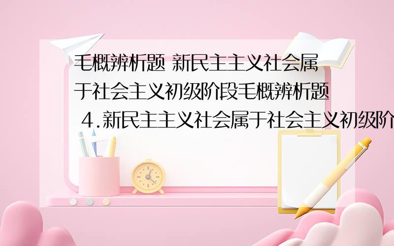 毛概辨析题 新民主主义社会属于社会主义初级阶段毛概辨析题 4.新民主主义社会属于社会主义初级阶段.5.我国的宗教政策是“信教自由、政教分离、脱离法律、独立自办.”6.当前国际形势风